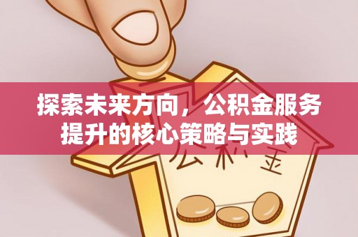 蒙自探索未来方向，公积金服务提升的核心策略与实践