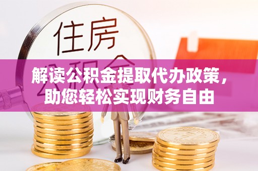 蒙自解读公积金提取代办政策，助您轻松实现财务自由