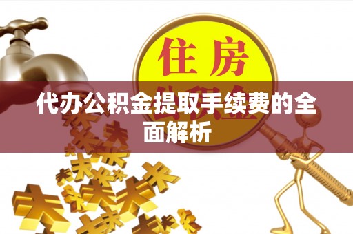 蒙自代办公积金提取手续费的全面解析