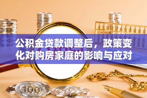 蒙自公积金贷款调整后，政策变化对购房家庭的影响与应对策略