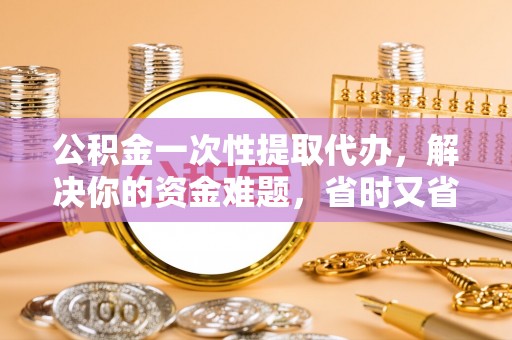 蒙自公积金一次性提取代办，解决你的资金难题，省时又省心
