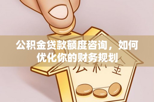 蒙自公积金贷款额度咨询，如何优化你的财务规划