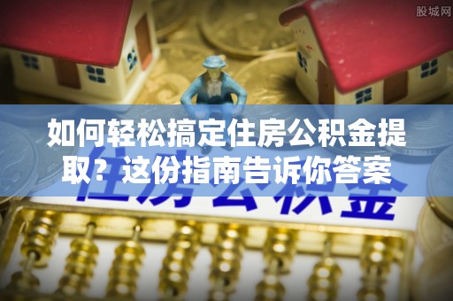 蒙自如何轻松搞定住房公积金提取？这份指南告诉你答案
