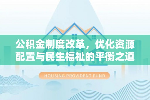 蒙自公积金制度改革，优化资源配置与民生福祉的平衡之道
