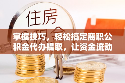 蒙自掌握技巧，轻松搞定离职公积金代办提取，让资金流动更便捷