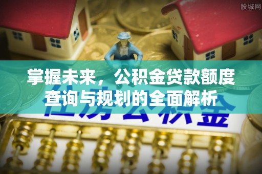 蒙自掌握未来，公积金贷款额度查询与规划的全面解析