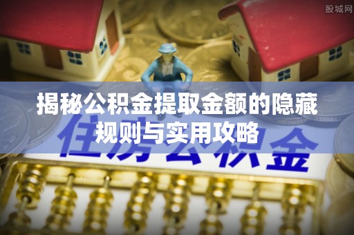 蒙自揭秘公积金提取金额的隐藏规则与实用攻略