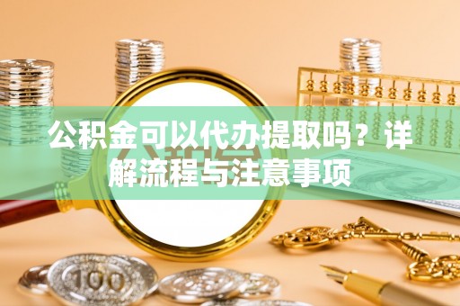 蒙自公积金可以代办提取吗？详解流程与注意事项