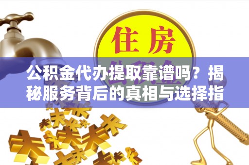蒙自公积金代办提取靠谱吗？揭秘服务背后的真相与选择指南