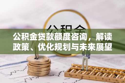 蒙自公积金贷款额度咨询，解读政策、优化规划与未来展望