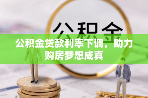 蒙自公积金贷款利率下调，助力购房梦想成真