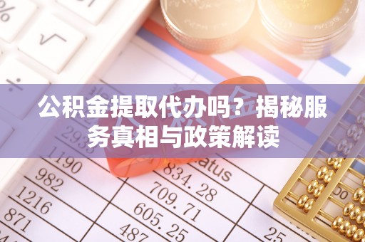 蒙自公积金提取代办吗？揭秘服务真相与政策解读
