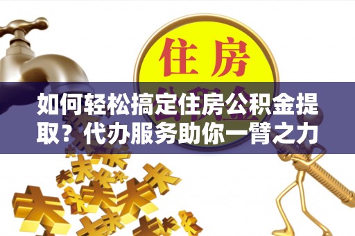 蒙自如何轻松搞定住房公积金提取？代办服务助你一臂之力