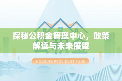 蒙自探秘公积金管理中心，政策解读与未来展望