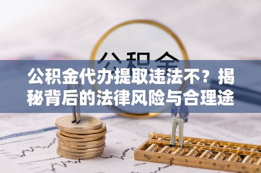 蒙自公积金代办提取违法不？揭秘背后的法律风险与合理途径