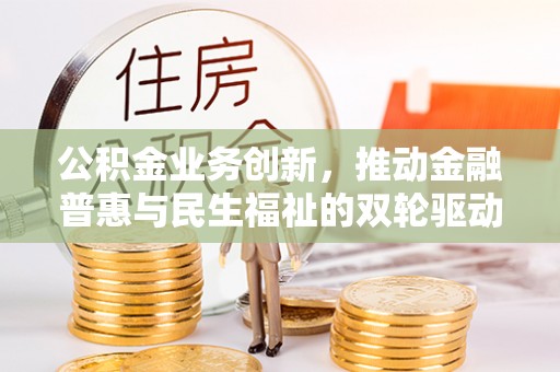 蒙自公积金业务创新，推动金融普惠与民生福祉的双轮驱动