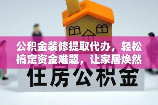 蒙自公积金装修提取代办，轻松搞定资金难题，让家居焕然一新