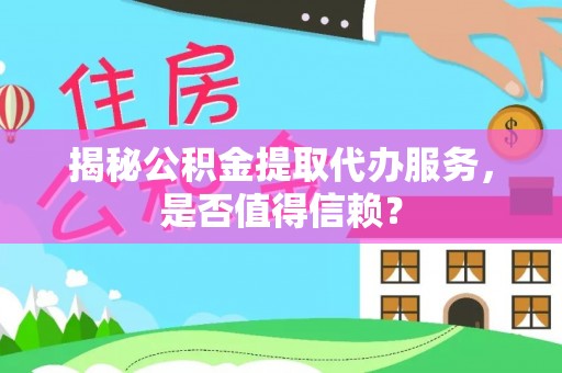 蒙自揭秘公积金提取代办服务，是否值得信赖？