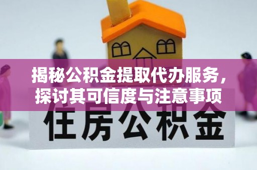 蒙自揭秘公积金提取代办服务，探讨其可信度与注意事项
