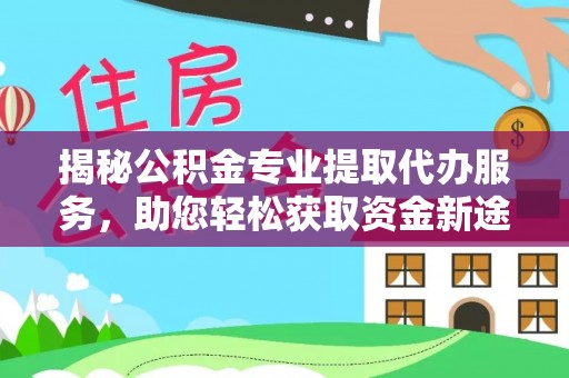 蒙自揭秘公积金专业提取代办服务，助您轻松获取资金新途径