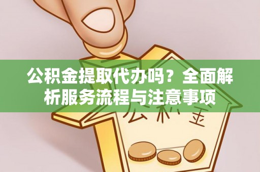 蒙自公积金提取代办吗？全面解析服务流程与注意事项
