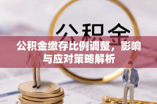 蒙自公积金缴存比例调整，影响与应对策略解析