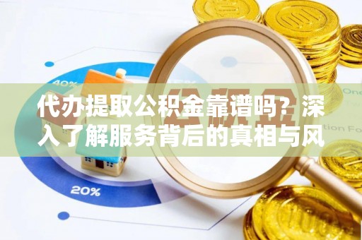 蒙自代办提取公积金靠谱吗？深入了解服务背后的真相与风险