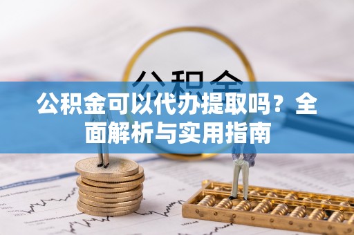 蒙自公积金可以代办提取吗？全面解析与实用指南