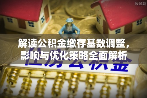 蒙自解读公积金缴存基数调整，影响与优化策略全面解析