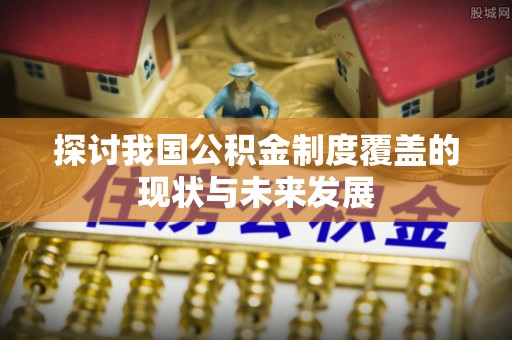 蒙自探讨我国公积金制度覆盖的现状与未来发展