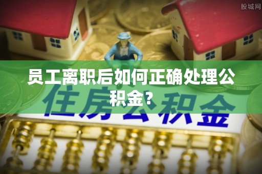 蒙自员工离职后如何正确处理公积金？