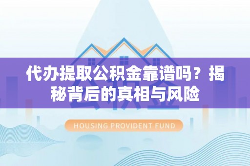 蒙自代办提取公积金靠谱吗？揭秘背后的真相与风险
