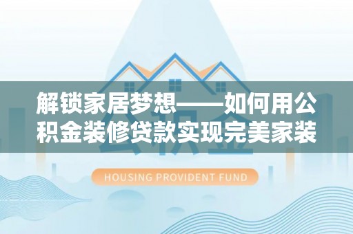 蒙自解锁家居梦想——如何用公积金装修贷款实现完美家装