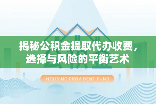 蒙自揭秘公积金提取代办收费，选择与风险的平衡艺术