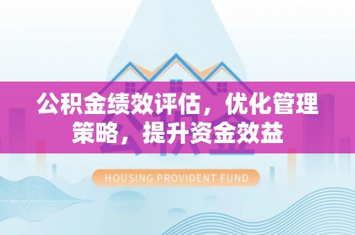 蒙自公积金绩效评估，优化管理策略，提升资金效益