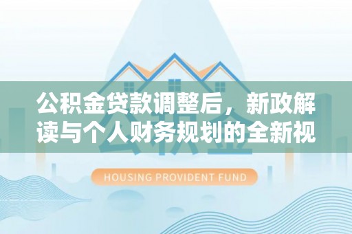 蒙自公积金贷款调整后，新政解读与个人财务规划的全新视角