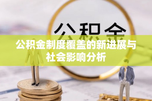 蒙自公积金制度覆盖的新进展与社会影响分析