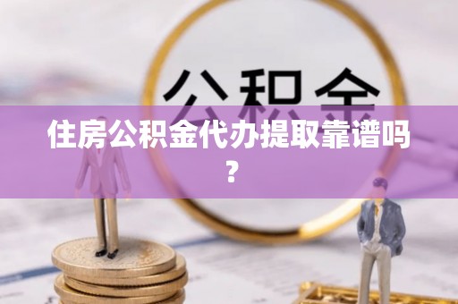 蒙自住房公积金代办提取靠谱吗？
