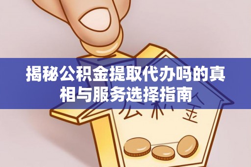 蒙自揭秘公积金提取代办吗的真相与服务选择指南