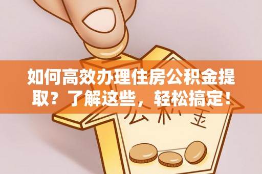 蒙自如何高效办理住房公积金提取？了解这些，轻松搞定！