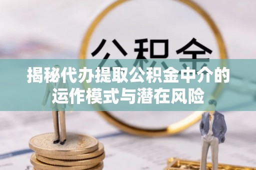 蒙自揭秘代办提取公积金中介的运作模式与潜在风险