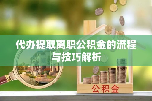 蒙自代办提取离职公积金的流程与技巧解析