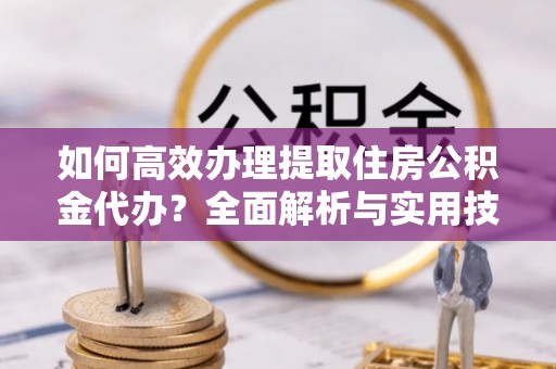 蒙自如何高效办理提取住房公积金代办？全面解析与实用技巧