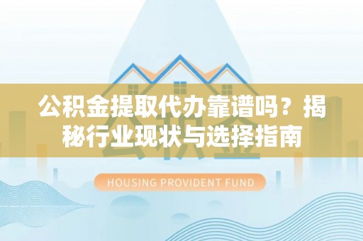蒙自公积金提取代办靠谱吗？揭秘行业现状与选择指南