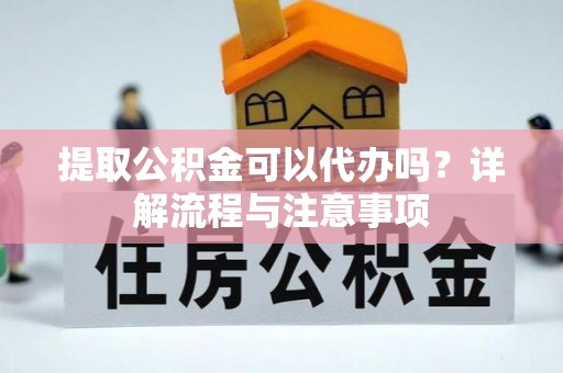 蒙自提取公积金可以代办吗？详解流程与注意事项