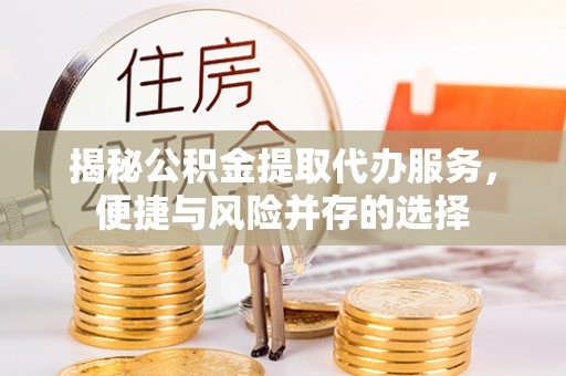 蒙自揭秘公积金提取代办服务，便捷与风险并存的选择