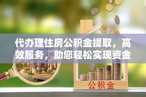 蒙自代办理住房公积金提取，高效服务，助您轻松实现资金流转