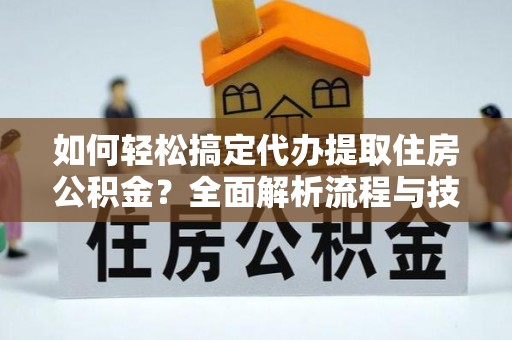 蒙自如何轻松搞定代办提取住房公积金？全面解析流程与技巧