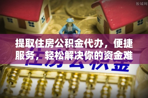 蒙自提取住房公积金代办，便捷服务，轻松解决你的资金难题