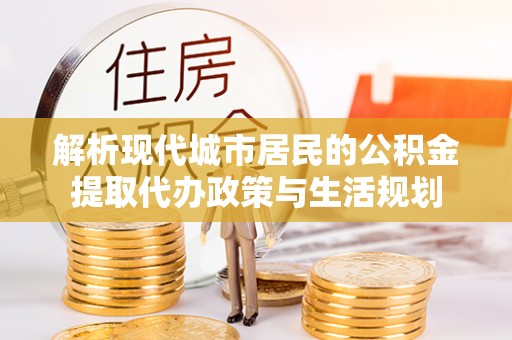蒙自解析现代城市居民的公积金提取代办政策与生活规划